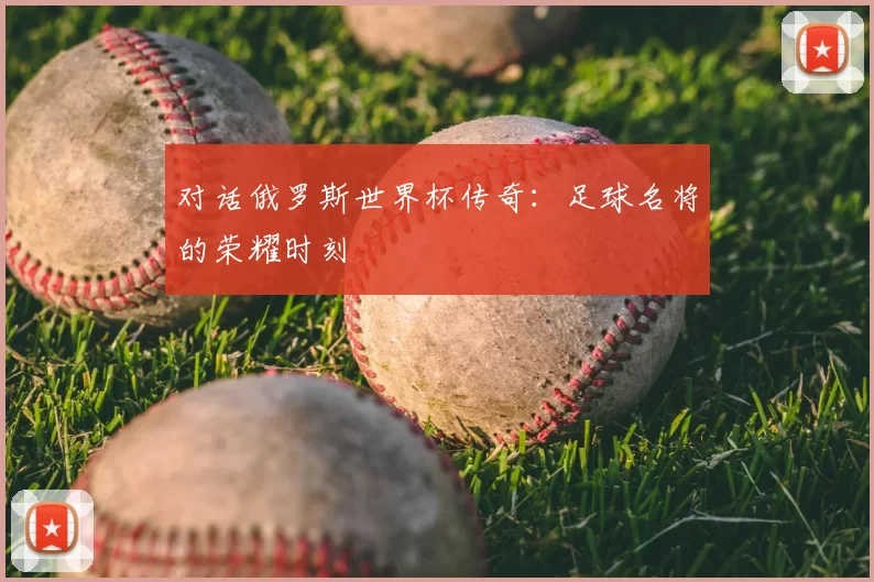 对话俄罗斯世界杯传奇:足球名将的荣耀时刻