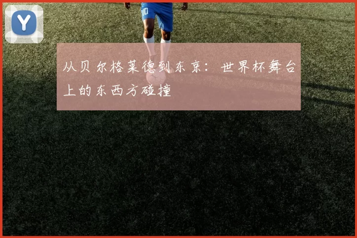 从贝尔格莱德到东京：世界杯舞台上的东西方碰撞
