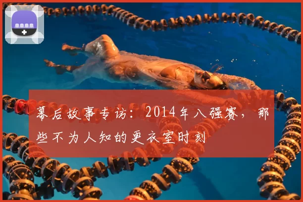 幕后故事专访：2014年八强赛，那些不为人知的更衣室时刻