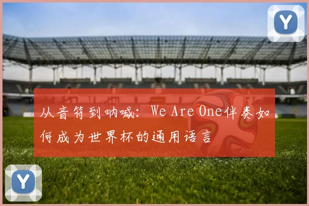 从音符到呐喊:We Are One伴奏如何成为世界杯的通用语言