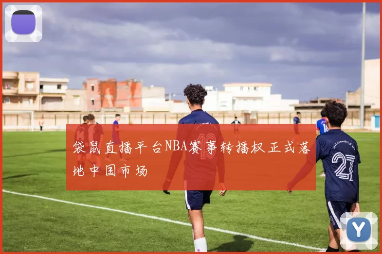 袋鼠直播平台NBA赛事转播权正式落地中国市场