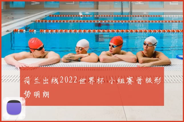 荷兰出线2022世界杯 小组赛晋级形势明朗