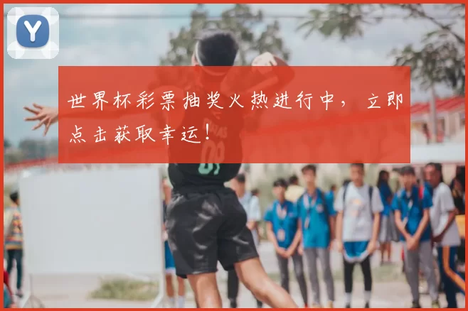世界杯彩票抽奖火热进行中，立即点击获取幸运！