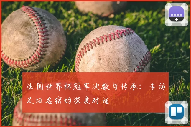 法国世界杯冠军次数与传承:专访足坛名宿的深度对话
