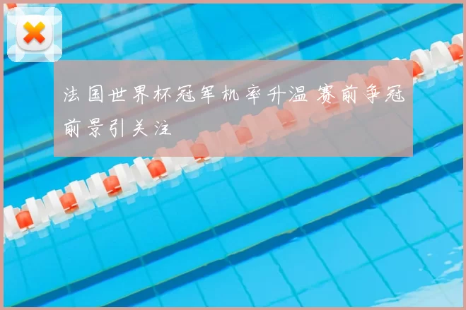 法国世界杯冠军机率升温 赛前争冠前景引关注