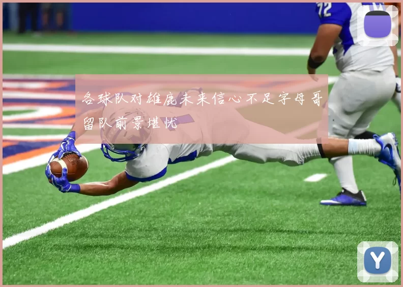 各球队对雄鹿未来信心不足字母哥留队前景堪忧