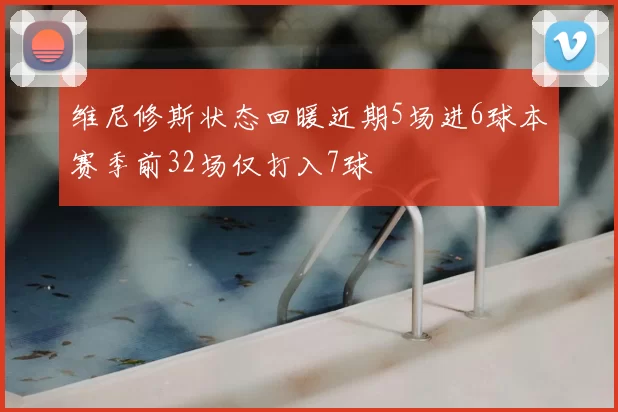 维尼修斯状态回暖近期5场进6球本赛季前32场仅打入7球