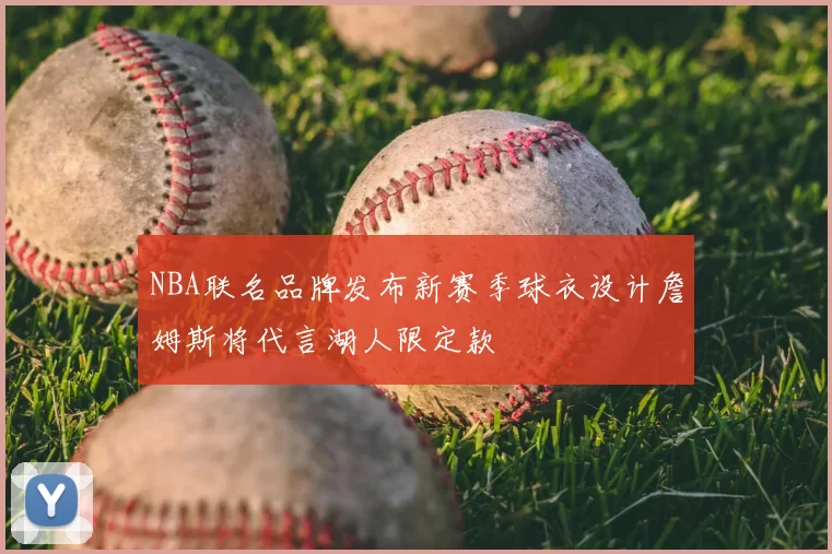 NBA联名品牌发布新赛季球衣设计詹姆斯将代言湖人限定款