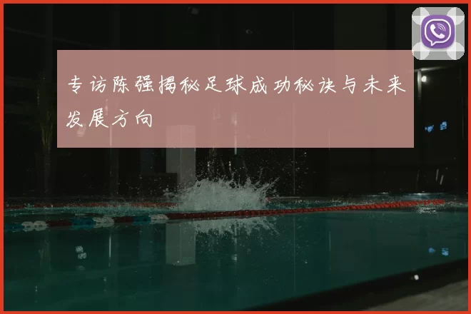 专访陈强揭秘足球成功秘诀与未来发展方向