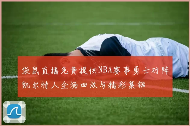 袋鼠直播免费提供NBA赛事勇士对阵凯尔特人全场回放与精彩集锦
