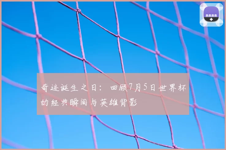 奇迹诞生之日：回顾7月5日世界杯的经典瞬间与英雄背影