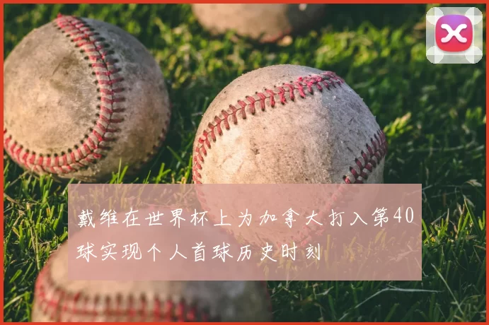戴维在世界杯上为加拿大打入第40球实现个人首球历史时刻
