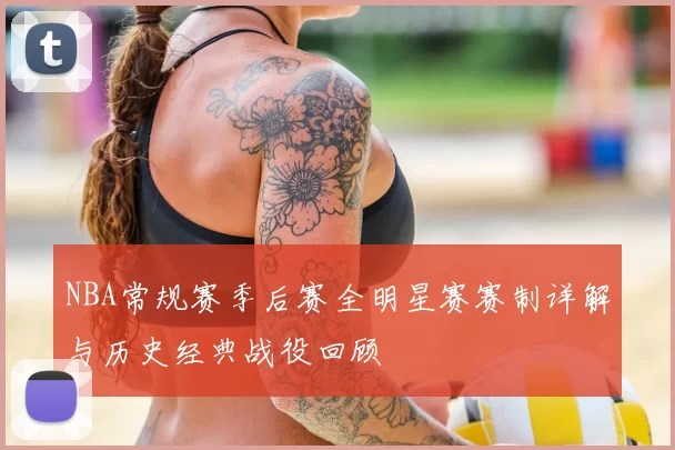 NBA常规赛季后赛全明星赛赛制详解与历史经典战役回顾