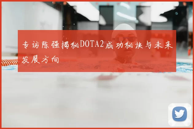 专访陈强揭秘DOTA2成功秘诀与未来发展方向