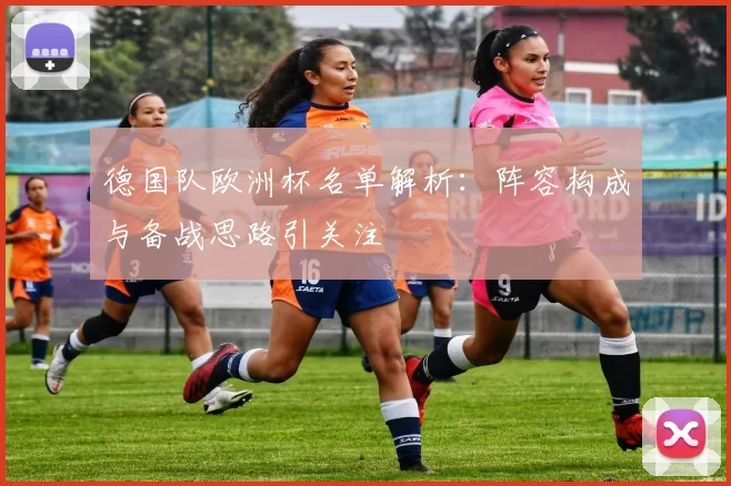德国队欧洲杯名单解析：阵容构成与备战思路引关注