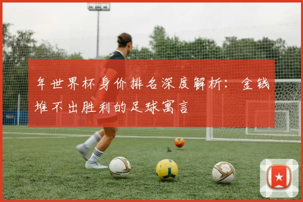 年世界杯身价排名深度解析：金钱堆不出胜利的足球寓言