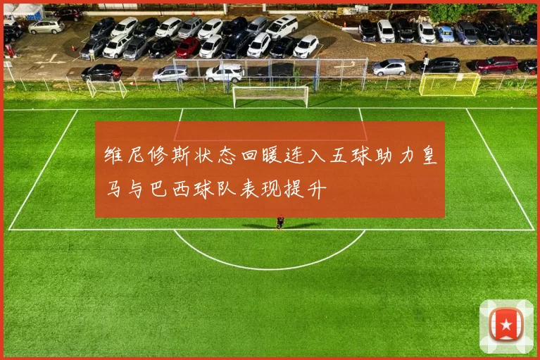 维尼修斯状态回暖连入五球助力皇马与巴西球队表现提升