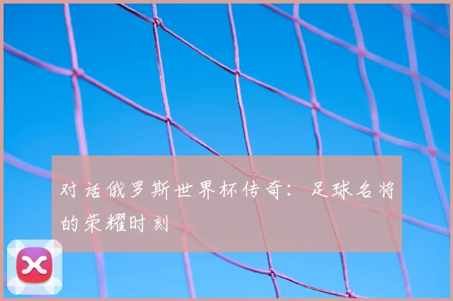 对话俄罗斯世界杯传奇:足球名将的荣耀时刻