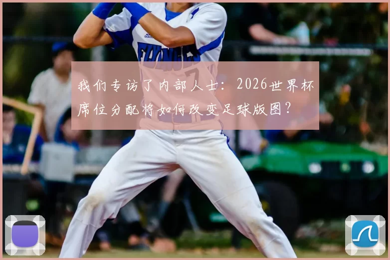 我们专访了内部人士：2026世界杯席位分配将如何改变足球版图？