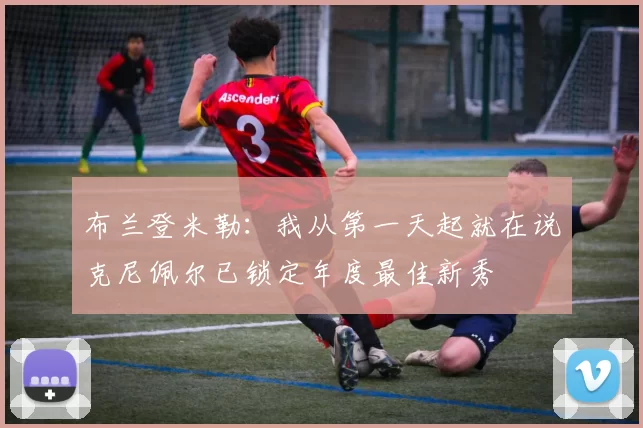 布兰登米勒：我从第一天起就在说克尼佩尔已锁定年度最佳新秀