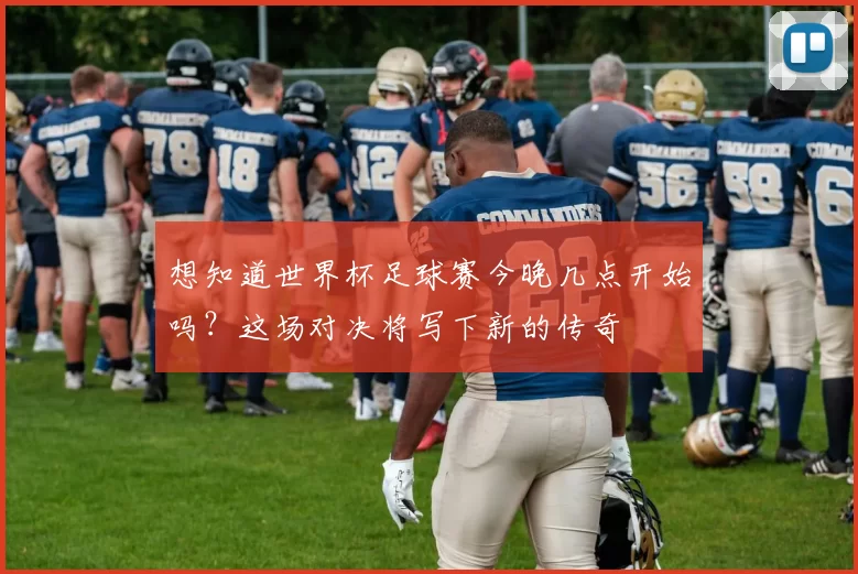 想知道世界杯足球赛今晚几点开始吗?这场对决将写下新的传奇