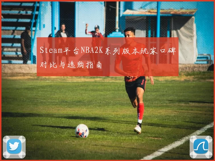 Steam平台NBA2K系列版本玩家口碑对比与选购指南