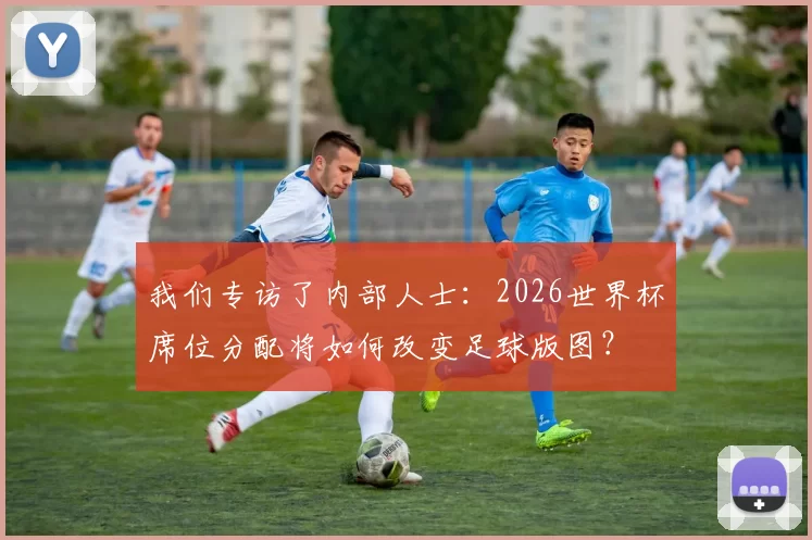 我们专访了内部人士：2026世界杯席位分配将如何改变足球版图？