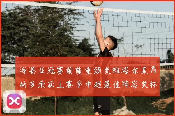 海港亚冠赛前隆重颁奖维塔尔莱昂纳多荣获上赛季中超最佳阵容奖杯