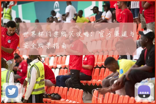 世界杯门票购买攻略：官方渠道与安全购票指南