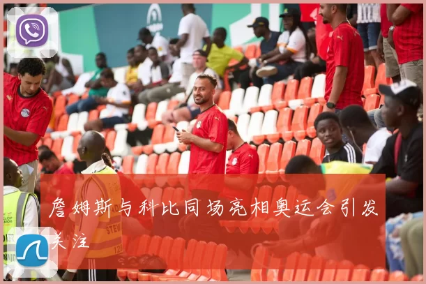 詹姆斯与科比同场亮相奥运会引发关注