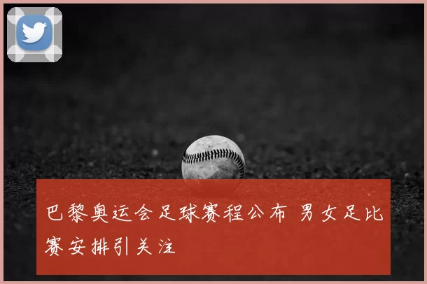 巴黎奥运会足球赛程公布 男女足比赛安排引关注