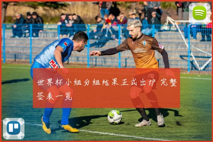 世界杯小组分组结果正式出炉 完整签表一览