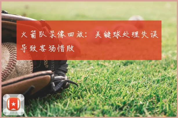 火箭队录像回放：关键球处理失误导致客场惜败