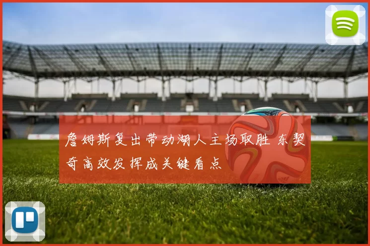 詹姆斯复出带动湖人主场取胜 东契奇高效发挥成关键看点