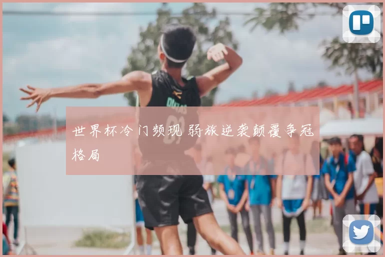 世界杯冷门频现 弱旅逆袭颠覆争冠格局