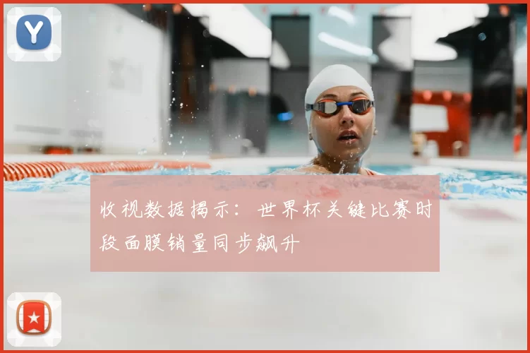 收视数据揭示：世界杯关键比赛时段面膜销量同步飙升