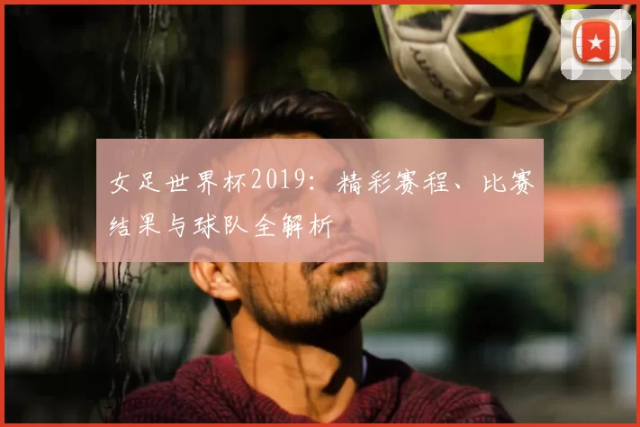 女足世界杯2019:精彩赛程、比赛结果与球队全解析