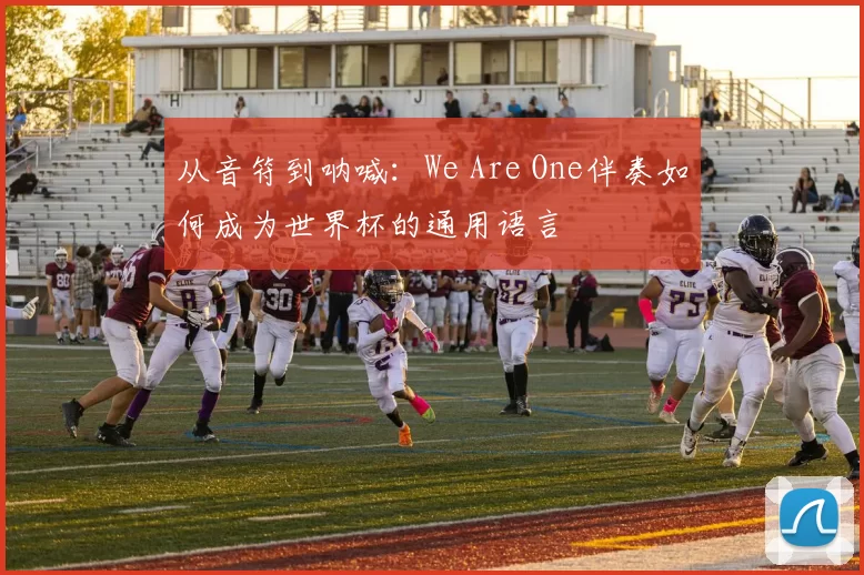 从音符到呐喊:We Are One伴奏如何成为世界杯的通用语言
