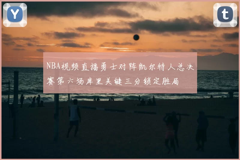NBA视频直播勇士对阵凯尔特人总决赛第六场库里关键三分锁定胜局