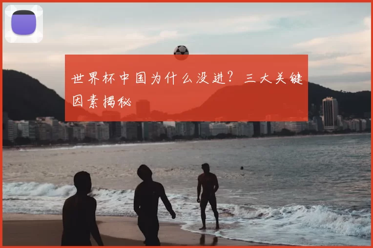 世界杯中国为什么没进？三大关键因素揭秘