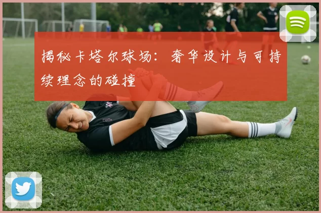 揭秘卡塔尔球场：奢华设计与可持续理念的碰撞