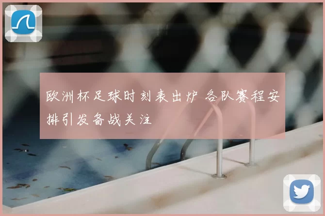 欧洲杯足球时刻表出炉 各队赛程安排引发备战关注