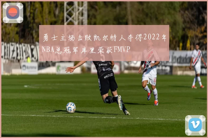勇士主场击败凯尔特人夺得2022年NBA总冠军库里荣获FMVP