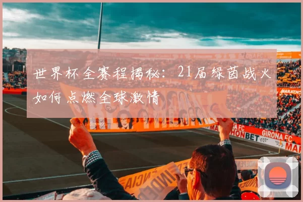 世界杯全赛程揭秘：21届绿茵战火如何点燃全球激情