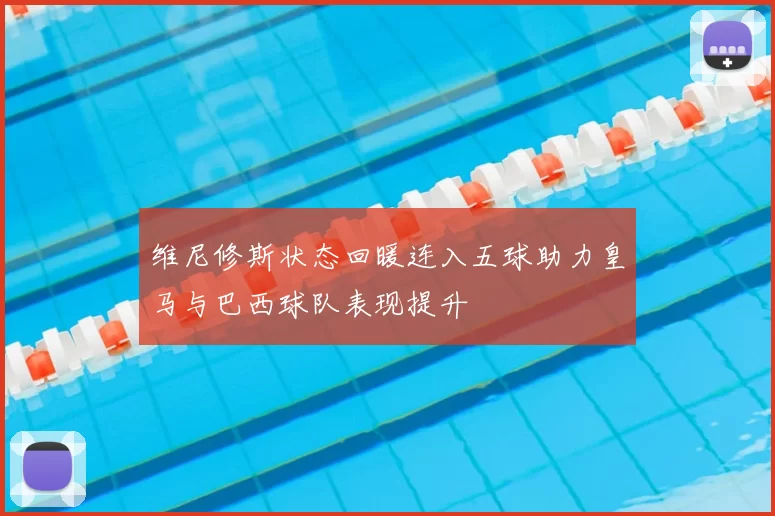 维尼修斯状态回暖连入五球助力皇马与巴西球队表现提升