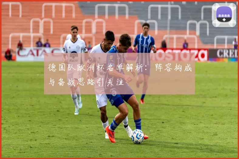 德国队欧洲杯名单解析:阵容构成与备战思路引关注