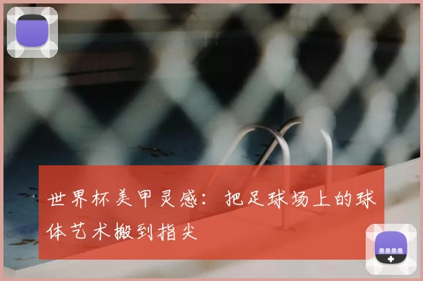 世界杯美甲灵感：把足球场上的球体艺术搬到指尖