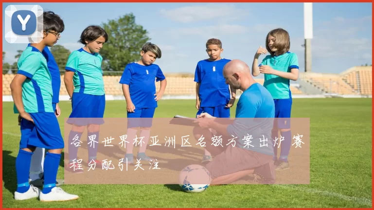 各界世界杯亚洲区名额方案出炉 赛程分配引关注