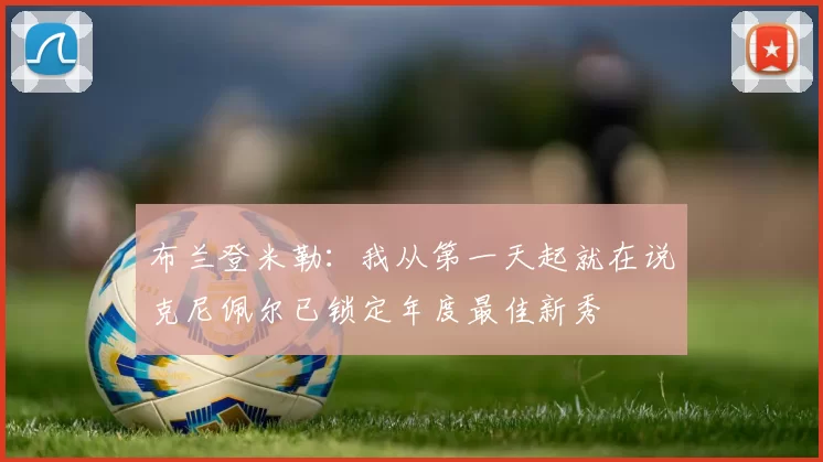 布兰登米勒：我从第一天起就在说克尼佩尔已锁定年度最佳新秀