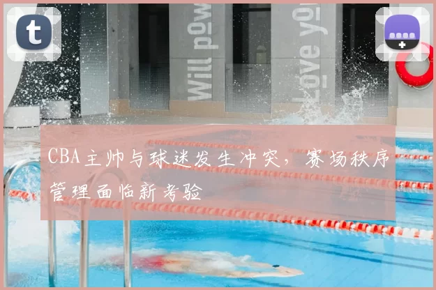 CBA主帅与球迷发生冲突,赛场秩序管理面临新考验